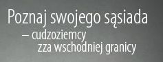 zdjęcie <p><strong>Poznaj swojego sąsiada &ndash; cudzoziemcy zza wschodniej granicy</strong></p>